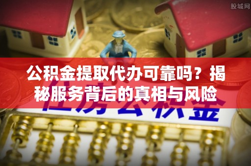 麟洛公积金提取代办可靠吗？揭秘服务背后的真相与风险
