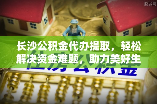 麟洛长沙公积金代办提取，轻松解决资金难题，助力美好生活