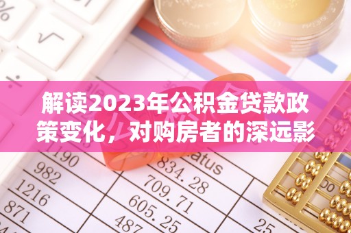 麟洛解读2023年公积金贷款政策变化，对购房者的深远影响