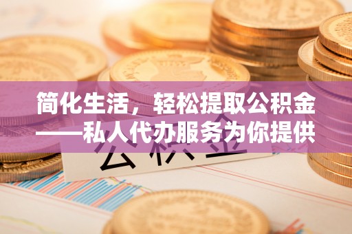 麟洛简化生活，轻松提取公积金——私人代办服务为你提供便利