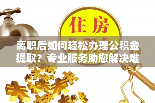 麟洛离职后如何轻松办理公积金提取？专业服务助您解决难题