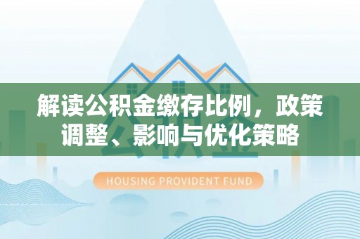 麟洛解读公积金缴存比例，政策调整、影响与优化策略