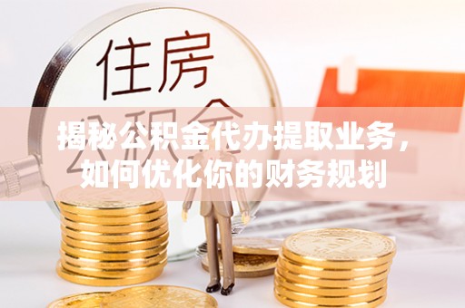 麟洛揭秘公积金代办提取业务，如何优化你的财务规划