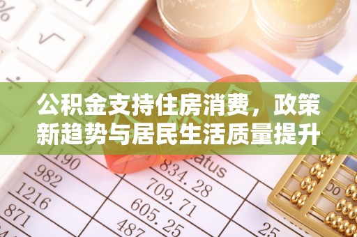 麟洛公积金支持住房消费，政策新趋势与居民生活质量提升